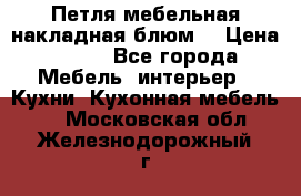 Петля мебельная накладная блюм  › Цена ­ 100 - Все города Мебель, интерьер » Кухни. Кухонная мебель   . Московская обл.,Железнодорожный г.